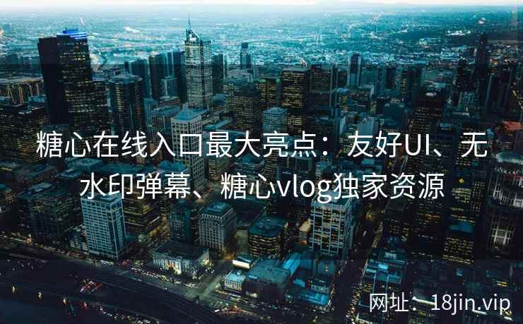 糖心在线入口最大亮点：友好UI、无水印弹幕、糖心vlog独家资源