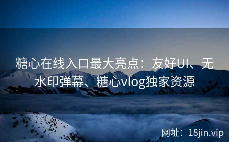 糖心在线入口最大亮点：友好UI、无水印弹幕、糖心vlog独家资源