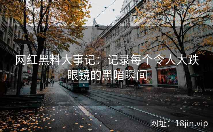 网红黑料大事记：记录每个令人大跌眼镜的黑暗瞬间