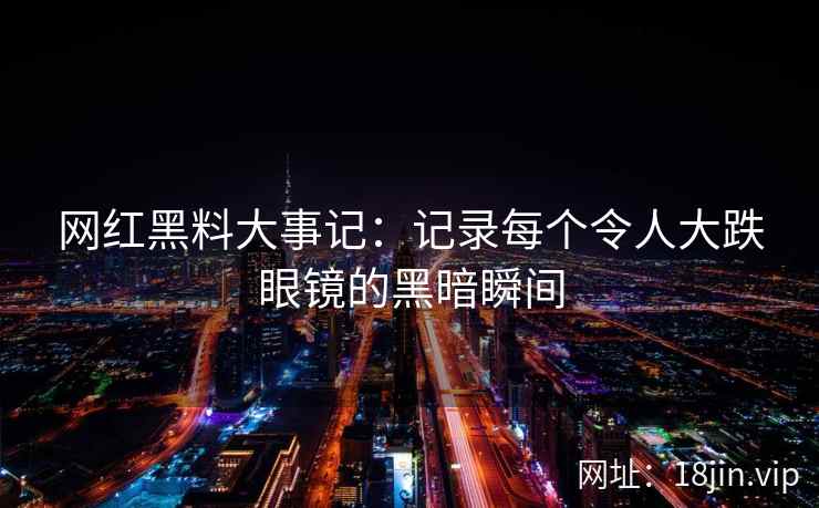 网红黑料大事记：记录每个令人大跌眼镜的黑暗瞬间