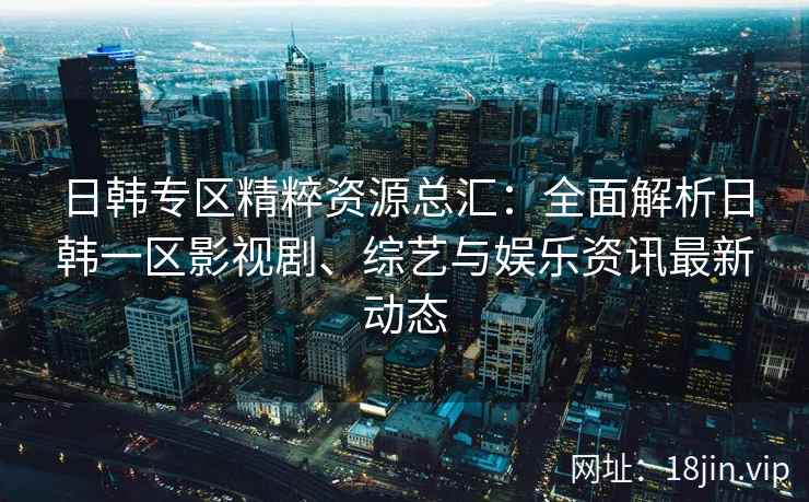 日韩专区精粹资源总汇：全面解析日韩一区影视剧、综艺与娱乐资讯最新动态