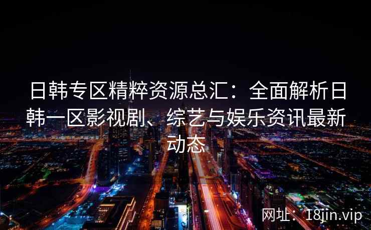 日韩专区精粹资源总汇：全面解析日韩一区影视剧、综艺与娱乐资讯最新动态