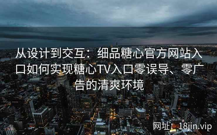 从设计到交互：细品糖心官方网站入口如何实现糖心TV入口零误导、零广告的清爽环境
