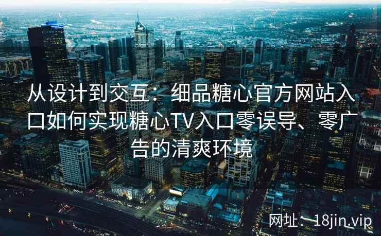 从设计到交互：细品糖心官方网站入口如何实现糖心TV入口零误导、零广告的清爽环境