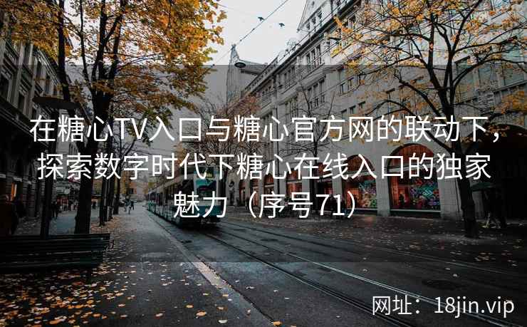 在糖心TV入口与糖心官方网的联动下，探索数字时代下糖心在线入口的独家魅力（序号71）