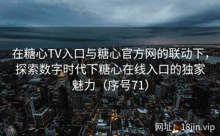 在糖心TV入口与糖心官方网的联动下，探索数字时代下糖心在线入口的独家魅力（序号71）