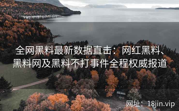 全网黑料最新数据直击:网红黑料、黑料网及黑料不打事件全程权威报道 全网黑料最新数据直击:网红黑料、黑料网及黑料不打事件全程权威报道