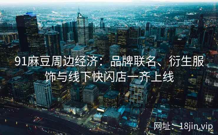 91麻豆周边经济:品牌联名、衍生服饰与线下快闪店一齐上线 91麻豆周边经济:品牌联名、衍生服饰与线下快闪店一齐上线