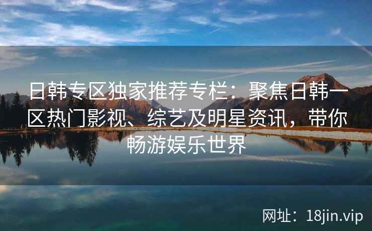 日韩专区独家推荐专栏：聚焦日韩一区热门影视、综艺及明星资讯，带你畅游娱乐世界