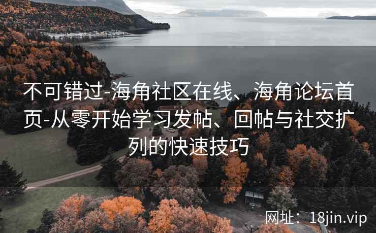 不可错过-海角社区在线、海角论坛首页-从零开始学习发帖、回帖与社交扩列的快速技巧 不可错过-海角社区在线、海角论坛首页-从零开始学习发帖、回帖与社交扩列的快速技巧