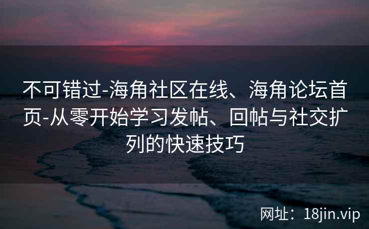 不可错过-海角社区在线、海角论坛首页-从零开始学习发帖、回帖与社交扩列的快速技巧 不可错过-海角社区在线、海角论坛首页-从零开始学习发帖、回帖与社交扩列的快速技巧