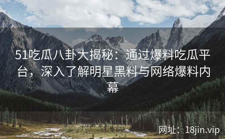 51吃瓜八卦大揭秘：通过爆料吃瓜平台，深入了解明星黑料与网络爆料内幕