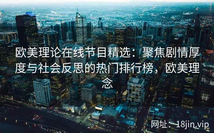 欧美理论在线节目精选：聚焦剧情厚度与社会反思的热门排行榜，欧美理念