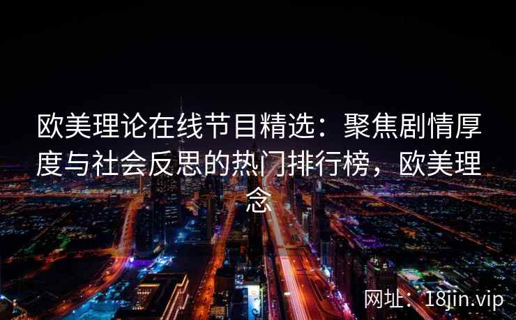 欧美理论在线节目精选：聚焦剧情厚度与社会反思的热门排行榜，欧美理念
