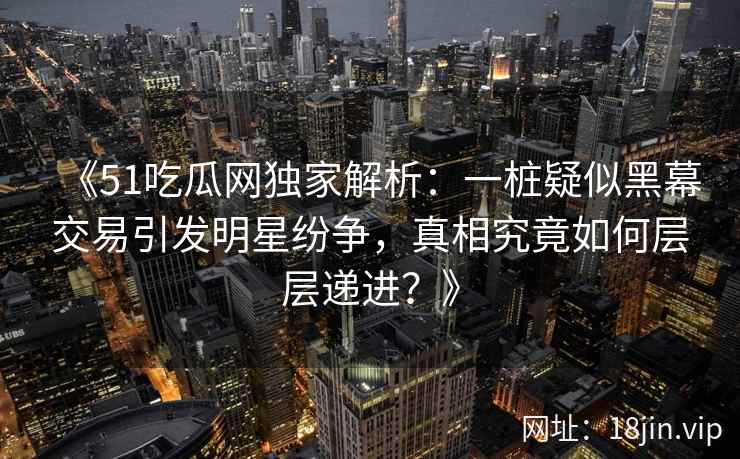 《51吃瓜网独家解析:一桩疑似黑幕交易引发明星纷争,真相究竟如何层层递进?》 《51吃瓜网独家解析:一桩疑似黑幕交易引发明星纷争,真相究竟如何层层递进?》