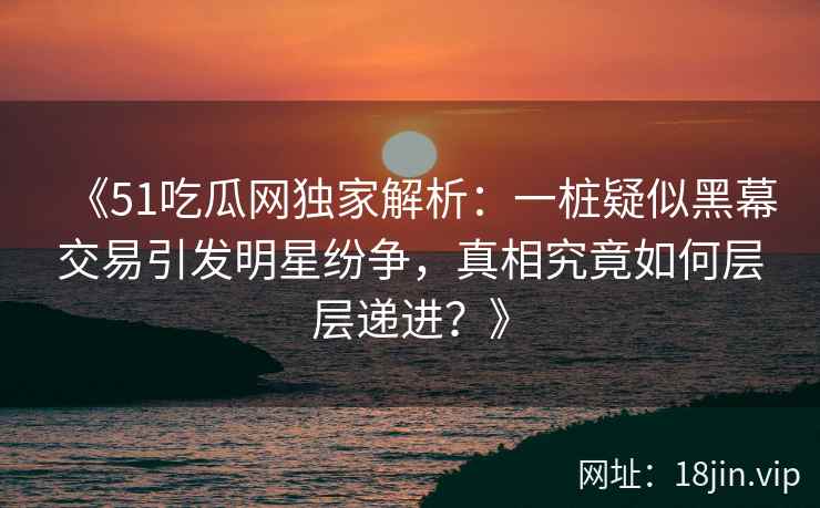 《51吃瓜网独家解析:一桩疑似黑幕交易引发明星纷争,真相究竟如何层层递进?》 《51吃瓜网独家解析:一桩疑似黑幕交易引发明星纷争,真相究竟如何层层递进?》