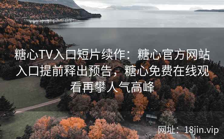 糖心TV入口短片续作:糖心官方网站入口提前释出预告,糖心免费在线观看再攀人气高峰 糖心TV入口短片续作:糖心官方网站入口提前释出预告,糖心免费在线观看再攀人气高峰
