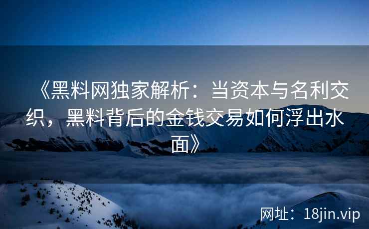 《黑料网独家解析:当资本与名利交织,黑料背后的金钱交易如何浮出水面》 《黑料网独家解析:当资本与名利交织,黑料背后的金钱交易如何浮出水面》