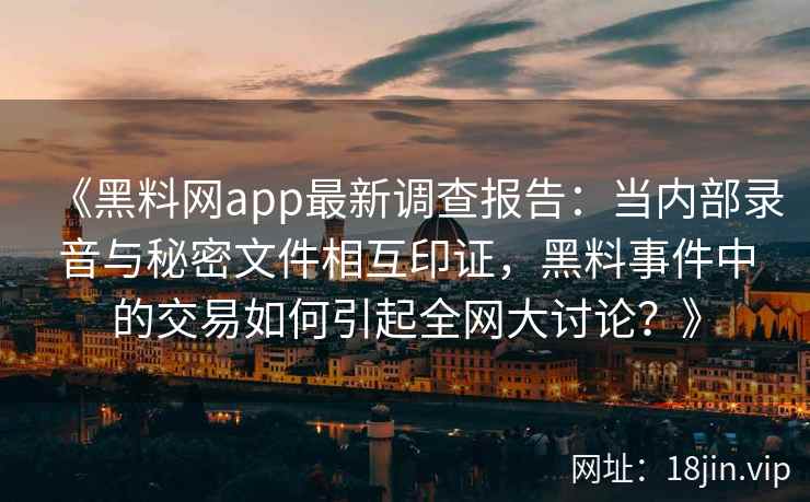 《黑料网app最新调查报告：当内部录音与秘密文件相互印证，黑料事件中的交易如何引起全网大讨论？》