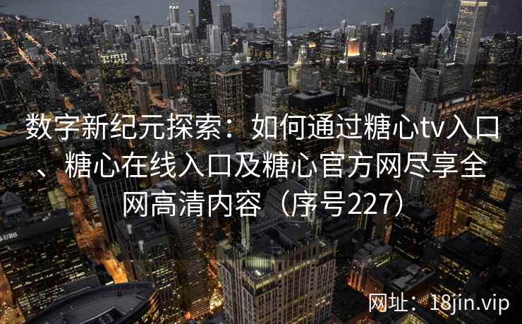 数字新纪元探索：如何通过糖心tv入口、糖心在线入口及糖心官方网尽享全网高清内容（序号227）