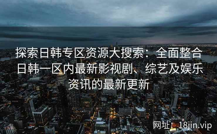 探索日韩专区资源大搜索：全面整合日韩一区内最新影视剧、综艺及娱乐资讯的最新更新