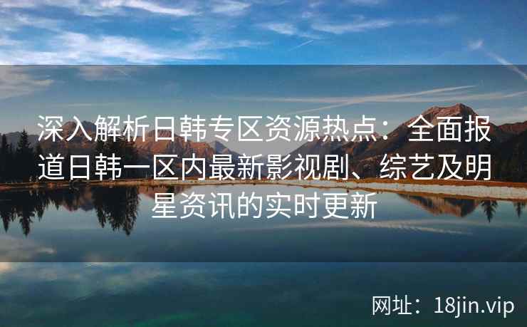 深入解析日韩专区资源热点：全面报道日韩一区内最新影视剧、综艺及明星资讯的实时更新