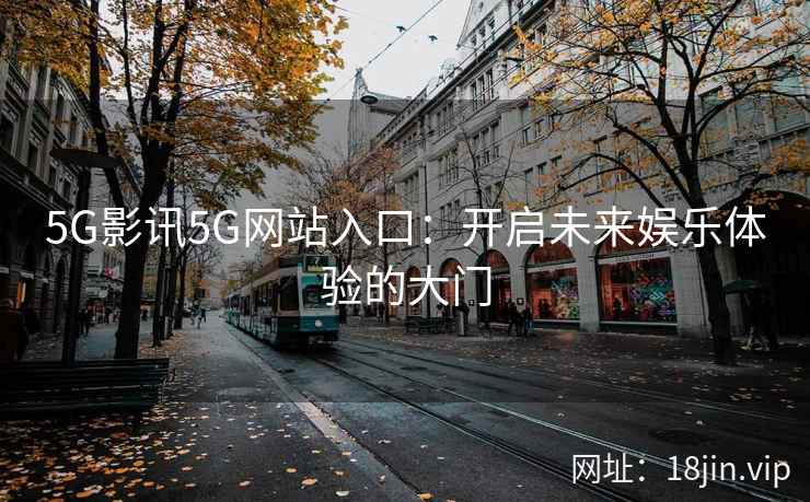 5G影讯5G网站入口：开启未来娱乐体验的大门