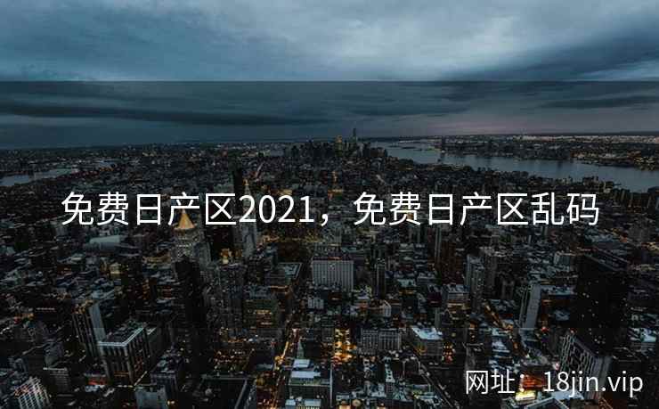免费日产区2021，免费日产区乱码