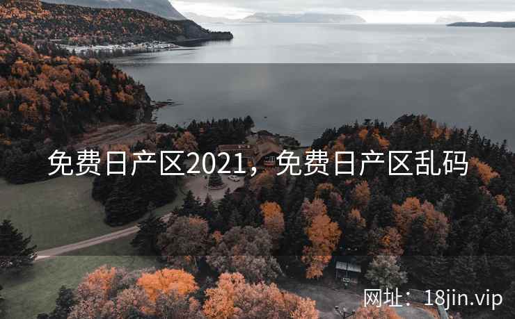 免费日产区2021，免费日产区乱码