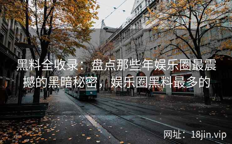 黑料全收录：盘点那些年娱乐圈最震撼的黑暗秘密，娱乐圈黑料最多的