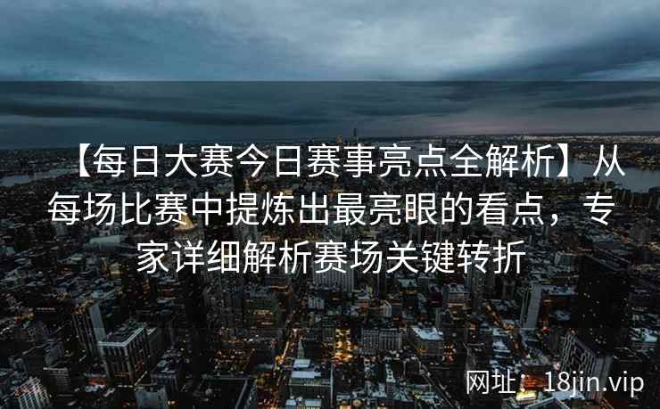【每日大赛今日赛事亮点全解析】从每场比赛中提炼出最亮眼的看点，专家详细解析赛场关键转折