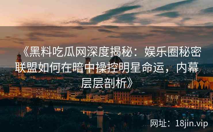 《黑料吃瓜网深度揭秘：娱乐圈秘密联盟如何在暗中操控明星命运，内幕层层剖析》