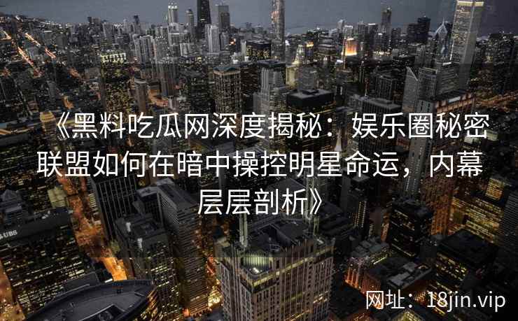 《黑料吃瓜网深度揭秘：娱乐圈秘密联盟如何在暗中操控明星命运，内幕层层剖析》
