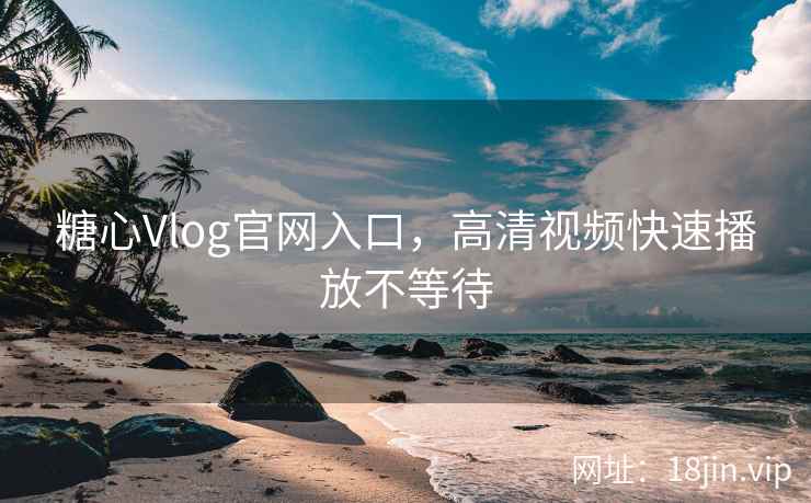 糖心Vlog官网入口，高清视频快速播放不等待