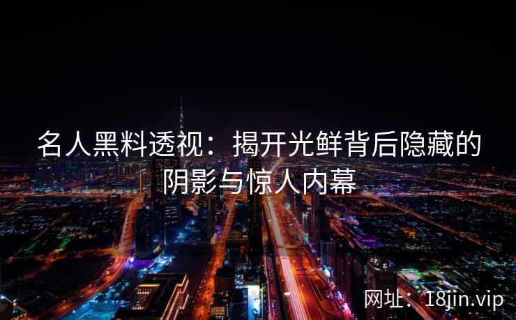 名人黑料透视：揭开光鲜背后隐藏的阴影与惊人内幕