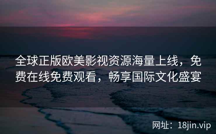 全球正版欧美影视资源海量上线，免费在线免费观看，畅享国际文化盛宴
