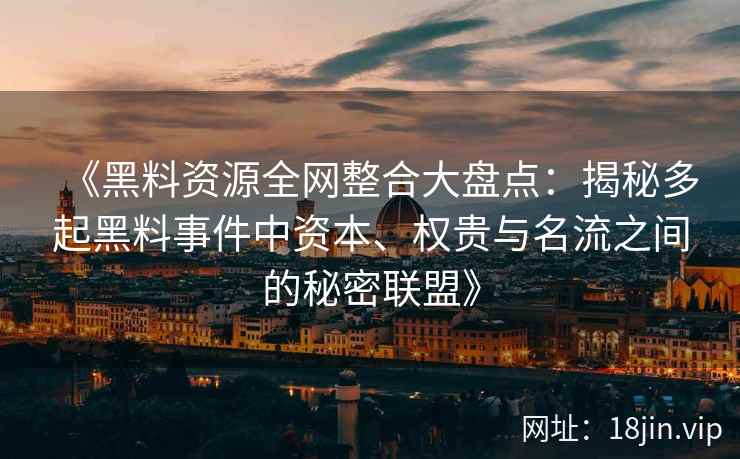 《黑料资源全网整合大盘点：揭秘多起黑料事件中资本、权贵与名流之间的秘密联盟》