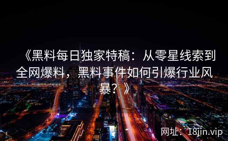 《黑料每日独家特稿：从零星线索到全网爆料，黑料事件如何引爆行业风暴？》
