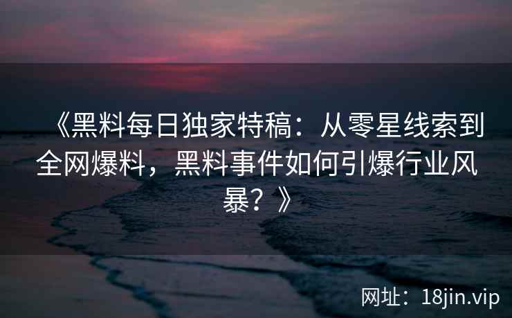 《黑料每日独家特稿：从零星线索到全网爆料，黑料事件如何引爆行业风暴？》