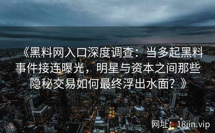 《黑料网入口深度调查：当多起黑料事件接连曝光，明星与资本之间那些隐秘交易如何最终浮出水面？》