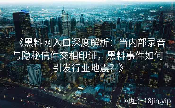 《黑料网入口深度解析：当内部录音与隐秘信件交相印证，黑料事件如何引发行业地震？》