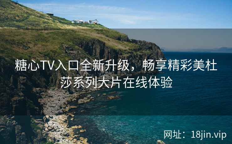 糖心TV入口全新升级，畅享精彩美杜莎系列大片在线体验
