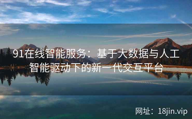 91在线智能服务：基于大数据与人工智能驱动下的新一代交互平台