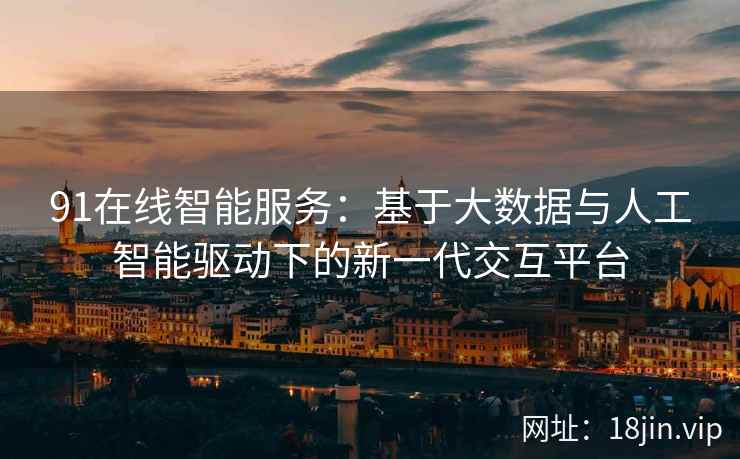 91在线智能服务：基于大数据与人工智能驱动下的新一代交互平台