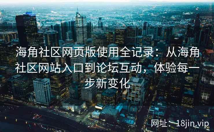 海角社区网页版使用全记录：从海角社区网站入口到论坛互动，体验每一步新变化