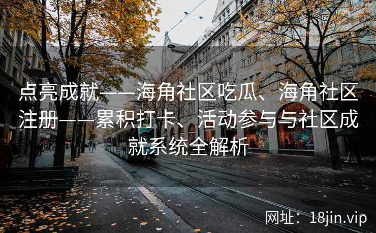 点亮成就——海角社区吃瓜、海角社区注册——累积打卡、活动参与与社区成就系统全解析