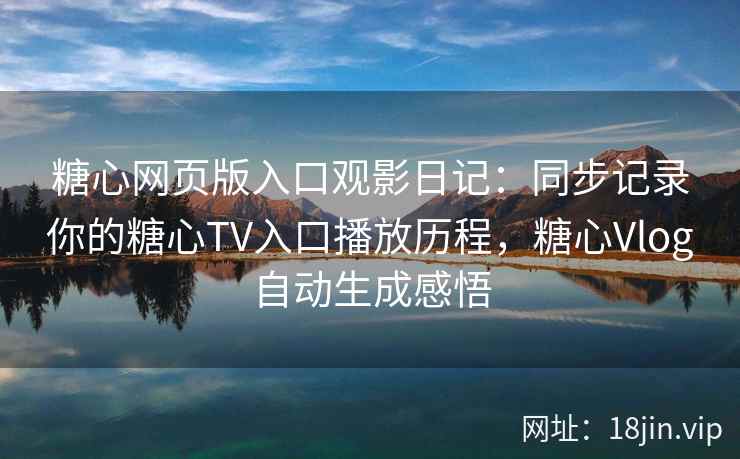 糖心网页版入口观影日记：同步记录你的糖心TV入口播放历程，糖心Vlog自动生成感悟