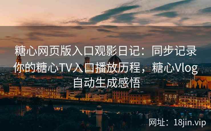 糖心网页版入口观影日记：同步记录你的糖心TV入口播放历程，糖心Vlog自动生成感悟