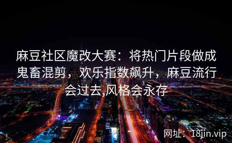 麻豆社区魔改大赛：将热门片段做成鬼畜混剪，欢乐指数飙升，麻豆流行会过去,风格会永存