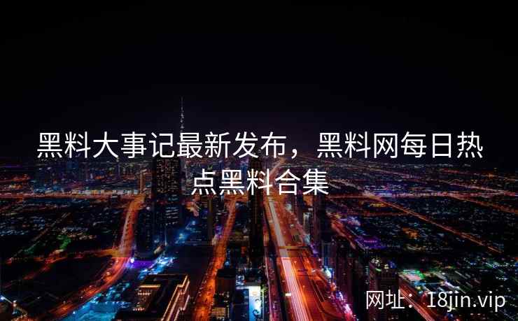 黑料大事记最新发布,黑料网每日热点黑料合集 黑料大事记最新发布,黑料网每日热点黑料合集
